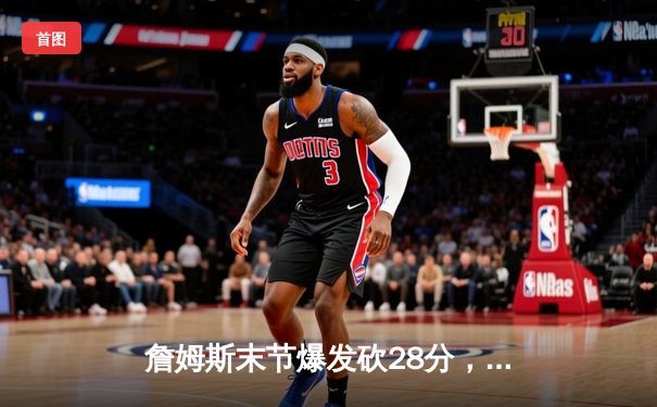 詹姆斯末节爆发砍28分，湖人加时险胜勇士挺进西部决赛