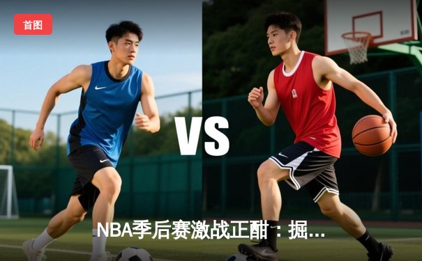 NBA季后赛激战正酣：掘金逆转森林狼，约基奇全能表现主导天王山之战