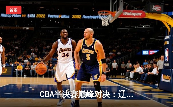 CBA半决赛巅峰对决：辽宁本钢加时险胜广东宏远，赵继伟砍下33分创生涯新高