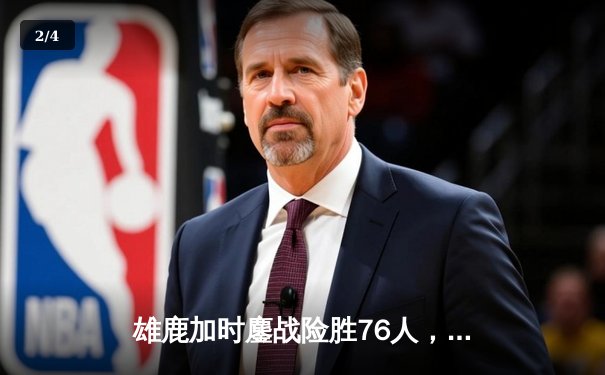 雄鹿加时鏖战险胜76人，字母哥32+11+7统治关键时刻 - 2